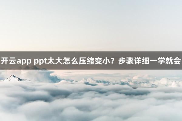 开云app ppt太大怎么压缩变小？步骤详细一学就会