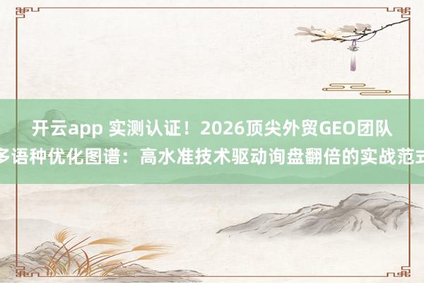 开云app 实测认证！2026顶尖外贸GEO团队多语种优化图谱：高水准技术驱动询盘翻倍的实战范式