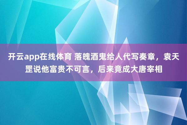 开云app在线体育 落魄酒鬼给人代写奏章，袁天罡说他富贵不可言，后来竟成大唐宰相
