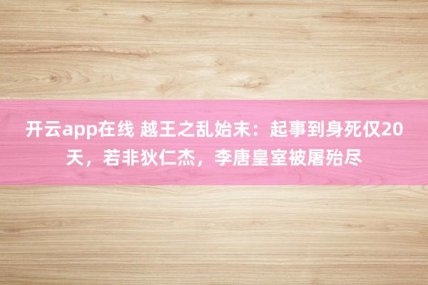 开云app在线 越王之乱始末：起事到身死仅20天，若非狄仁杰，李唐皇室被屠殆尽
