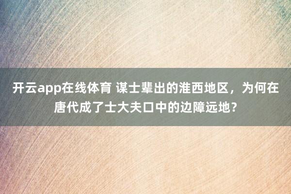 开云app在线体育 谋士辈出的淮西地区，为何在唐代成了士大夫口中的边障远地？