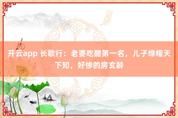 开云app 长歌行：老婆吃醋第一名，儿子绿帽天下知，好惨的房玄龄