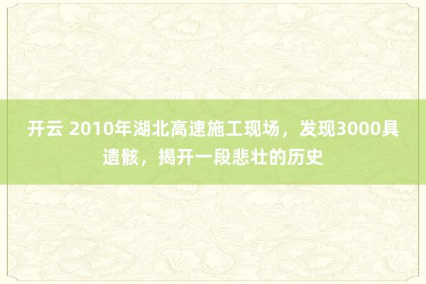 开云 2010年湖北高速施工现场，发现3000具遗骸，揭开一段悲壮的历史