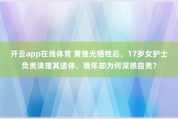 开云app在线体育 黄继光牺牲后，17岁女护士负责清理其遗体，晚年却为何深感自责？