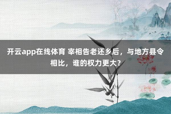 开云app在线体育 宰相告老还乡后，与地方县令相比，谁的权力更大？