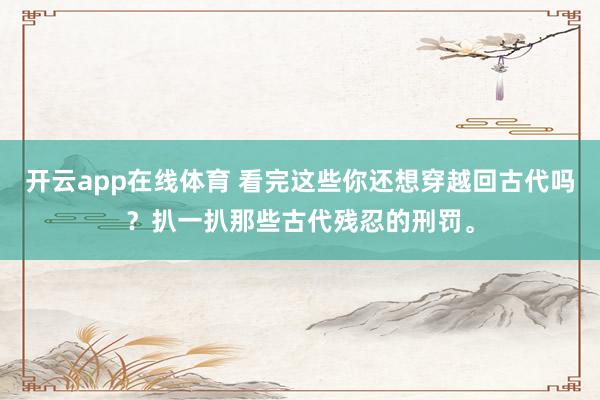 开云app在线体育 看完这些你还想穿越回古代吗？扒一扒那些古代残忍的刑罚。