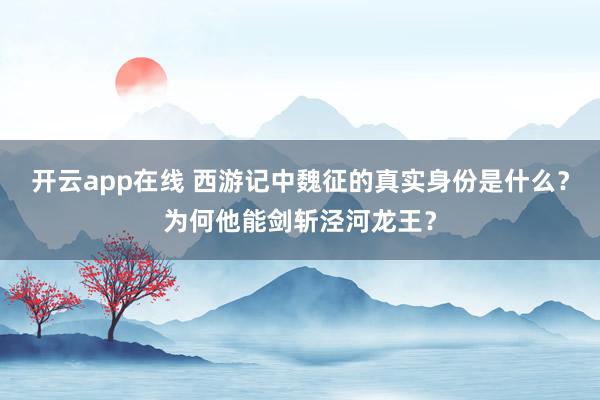 开云app在线 西游记中魏征的真实身份是什么？为何他能剑斩泾河龙王？
