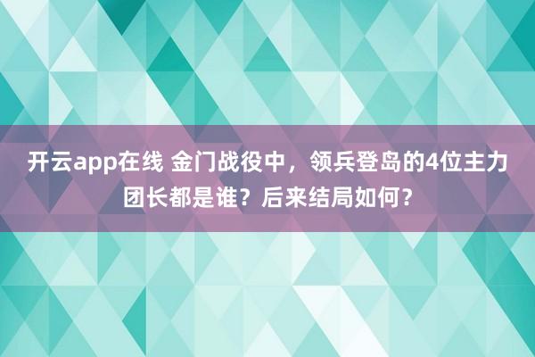 开云app在线 金门战役中，领兵登岛的4位主力团长都是谁？后来结局如何？