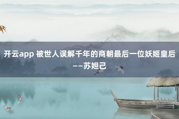 开云app 被世人误解千年的商朝最后一位妖姬皇后——苏妲己