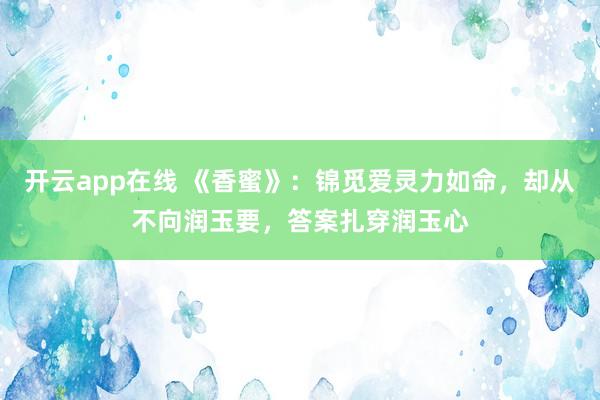 开云app在线 《香蜜》：锦觅爱灵力如命，却从不向润玉要，答案扎穿润玉心