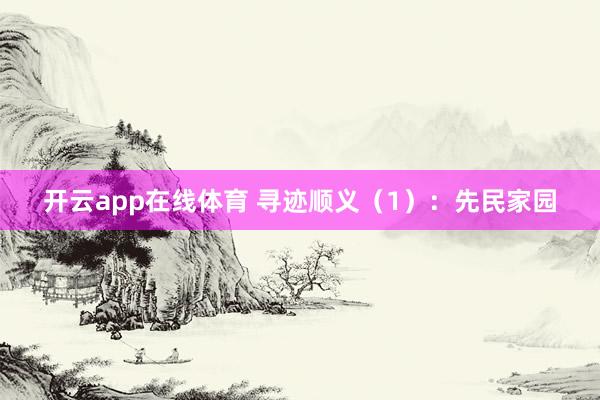 开云app在线体育 寻迹顺义（1）：先民家园