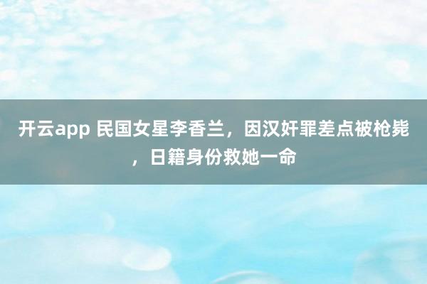 开云app 民国女星李香兰，因汉奸罪差点被枪毙，日籍身份救她一命