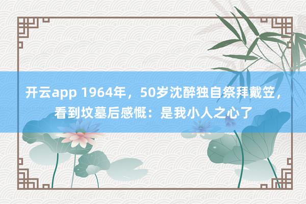 开云app 1964年，50岁沈醉独自祭拜戴笠，看到坟墓后感慨：是我小人之心了