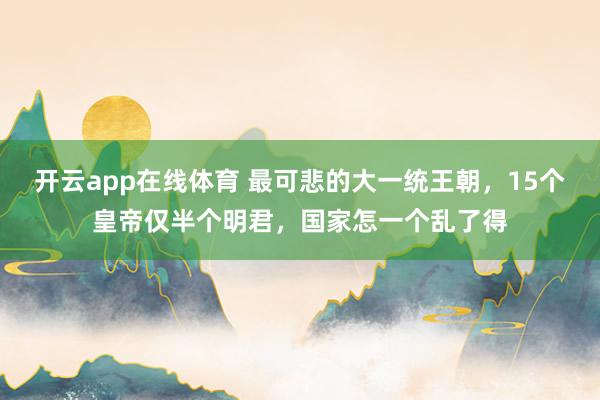 开云app在线体育 最可悲的大一统王朝，15个皇帝仅半个明君，国家怎一个乱了得