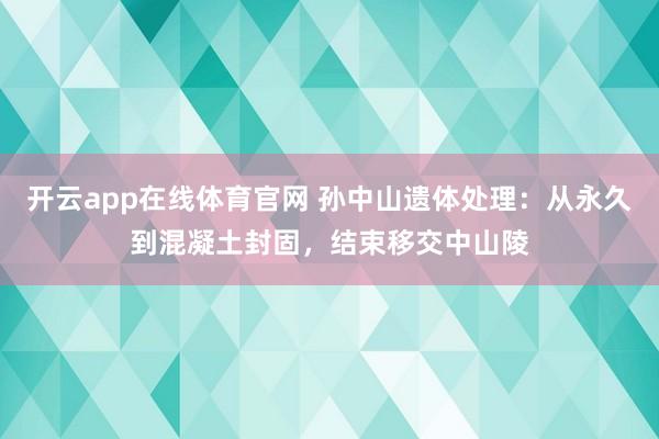 开云app在线体育官网 孙中山遗体处理：从永久到混凝土封固，结束移交中山陵