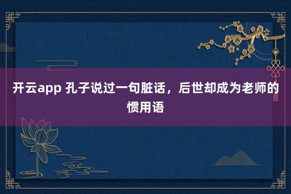开云app 孔子说过一句脏话,后世却成为老师的惯用语