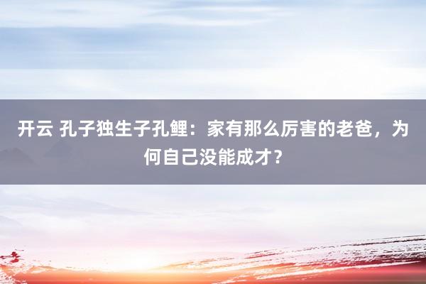 开云 孔子独生子孔鲤：家有那么厉害的老爸，为何自己没能成才？