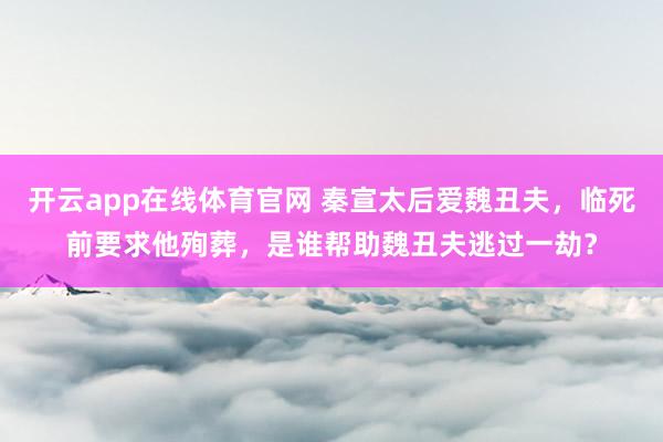 开云app在线体育官网 秦宣太后爱魏丑夫，临死前要求他殉葬，是谁帮助魏丑夫逃过一劫？