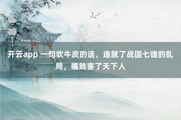 开云app 一句吹牛皮的话，造就了战国七雄的乱局，嘴贱害了天下人