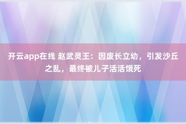 开云app在线 赵武灵王：因废长立幼，引发沙丘之乱，最终被儿子活活饿死