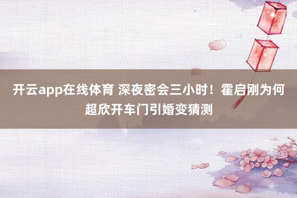 开云app在线体育 深夜密会三小时！霍启刚为何超欣开车门引婚变猜测