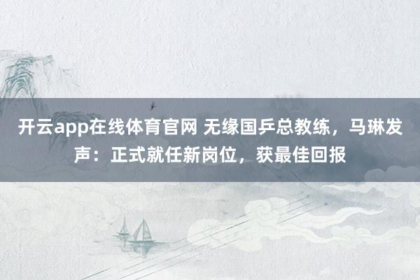 开云app在线体育官网 无缘国乒总教练，马琳发声：正式就任新岗位，获最佳回报