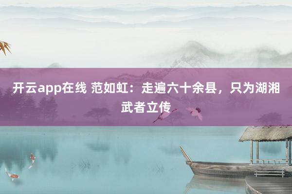 开云app在线 范如虹：走遍六十余县，只为湖湘武者立传