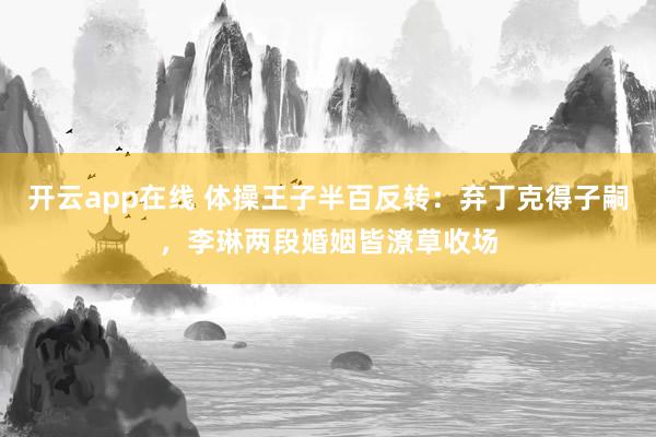 开云app在线 体操王子半百反转：弃丁克得子嗣，李琳两段婚姻皆潦草收场