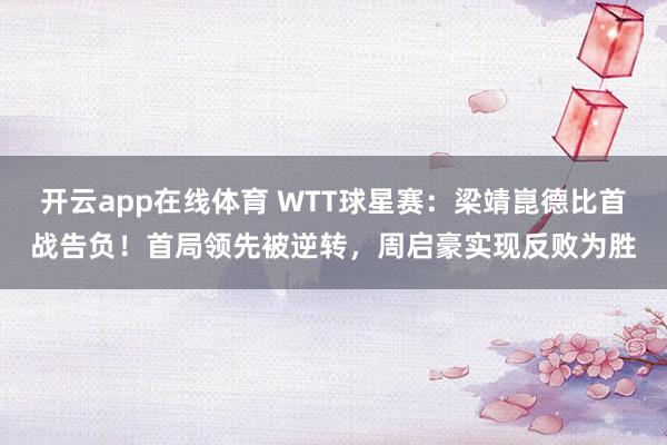 开云app在线体育 WTT球星赛：梁靖崑德比首战告负！首局领先被逆转，周启豪实现反败为胜