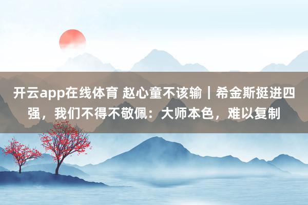 开云app在线体育 赵心童不该输｜希金斯挺进四强，我们不得不敬佩：大师本色，难以复制