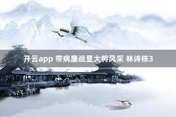 开云app 带病鏖战显大将风采 林诗栋3