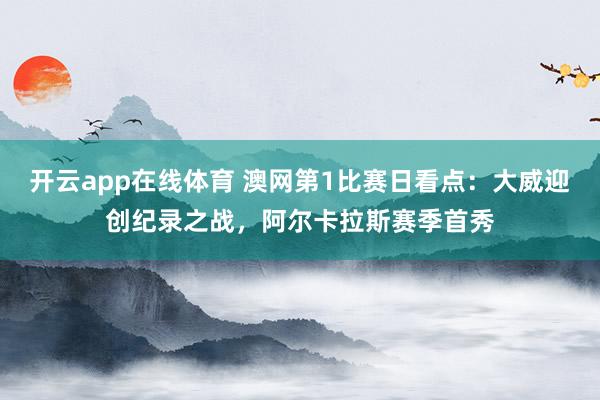 开云app在线体育 澳网第1比赛日看点：大威迎创纪录之战，阿尔卡拉斯赛季首秀
