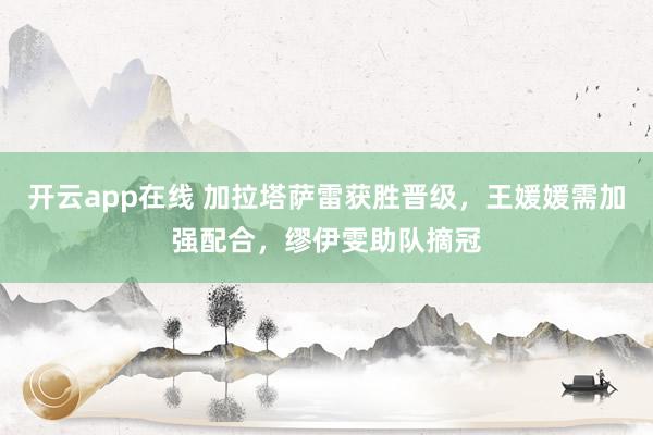 开云app在线 加拉塔萨雷获胜晋级，王媛媛需加强配合，缪伊雯助队摘冠