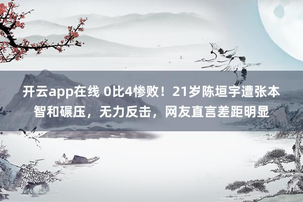 开云app在线 0比4惨败！21岁陈垣宇遭张本智和碾压，无力反击，网友直言差距明显