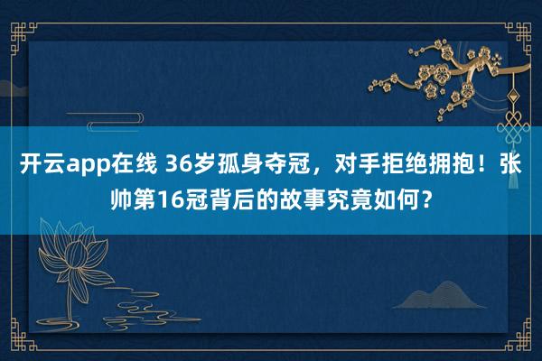 开云app在线 36岁孤身夺冠，对手拒绝拥抱！张帅第16冠背后的故事究竟如何？