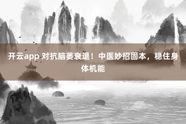 开云app 对抗脑萎衰退！中医妙招固本，稳住身体机能