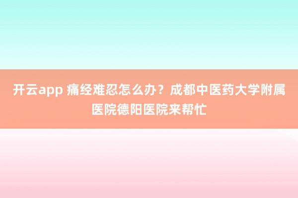 开云app 痛经难忍怎么办？成都中医药大学附属医院德阳医院来帮忙
