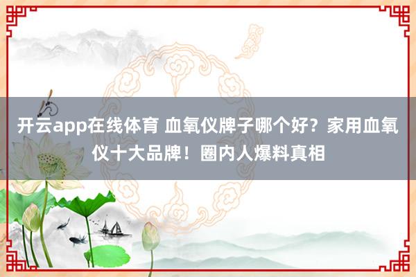开云app在线体育 血氧仪牌子哪个好？家用血氧仪十大品牌！圈内人爆料真相