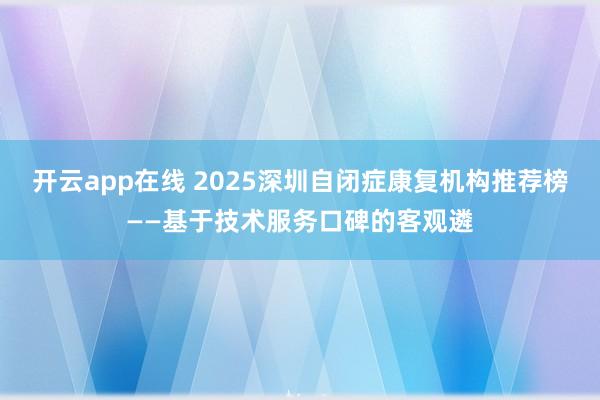 开云app在线 2025深圳自闭症康复机构推荐榜——基于技术服务口碑的客观遴