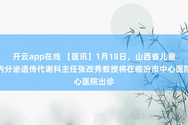 开云app在线 【医讯】1月18日，山西省儿童医院内分泌遗传代谢科主任张改秀教授将在临汾市中心医院出诊