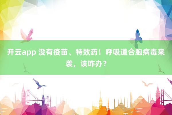 开云app 没有疫苗、特效药！呼吸道合胞病毒来袭，该咋办？