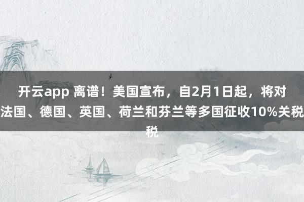 开云app 离谱！美国宣布，自2月1日起，将对法国、德国、英国、荷兰和芬兰等多国征收10%关税