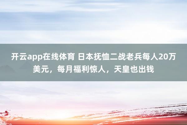 开云app在线体育 日本抚恤二战老兵每人20万美元，每月福利惊人，天皇也出钱