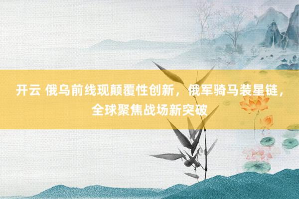 开云 俄乌前线现颠覆性创新，俄军骑马装星链，全球聚焦战场新突破