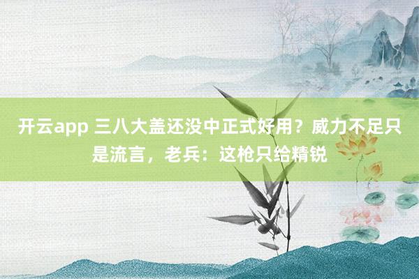 开云app 三八大盖还没中正式好用？威力不足只是流言，老兵：这枪只给精锐