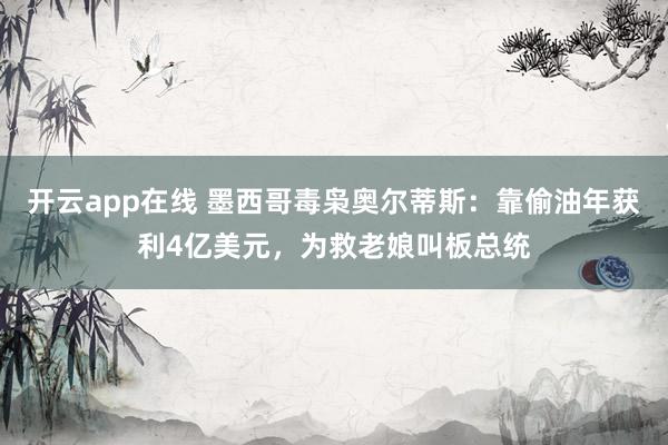 开云app在线 墨西哥毒枭奥尔蒂斯：靠偷油年获利4亿美元，为救老娘叫板总统