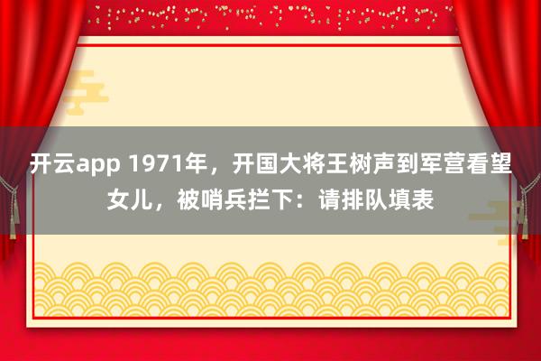 开云app 1971年，开国大将王树声到军营看望女儿，被哨兵拦下：请排队填表
