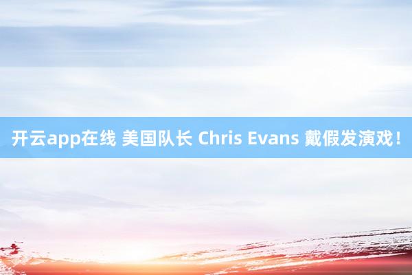 开云app在线 美国队长 Chris Evans 戴假发演戏！