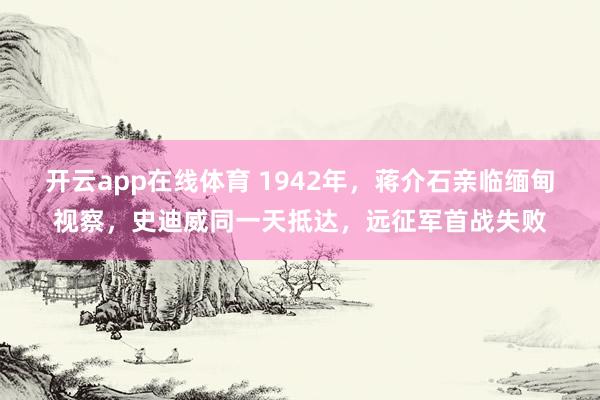开云app在线体育 1942年，蒋介石亲临缅甸视察，史迪威同一天抵达，远征军首战失败