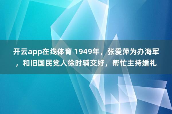 开云app在线体育 1949年，张爱萍为办海军，和旧国民党人徐时辅交好，帮忙主持婚礼